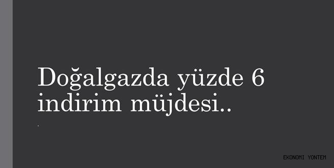 Doğalgazda % 6 indirim müjdesi..