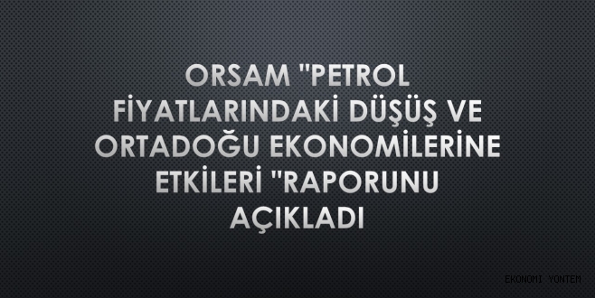 ORSAM “PETROL FİYATLARINDAKİ DÜŞÜŞ VE ORTADOĞU EKONOMİLERİNE ETKİLERİ “RAPORUNU AÇIKLADI
