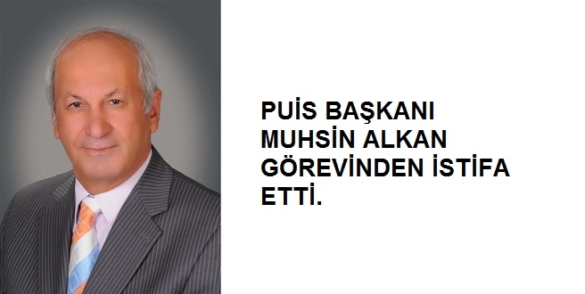 PUİS BAŞKANI MUHSİN ALKAN GÖREVİNDEN İSTİFA ETTİ.