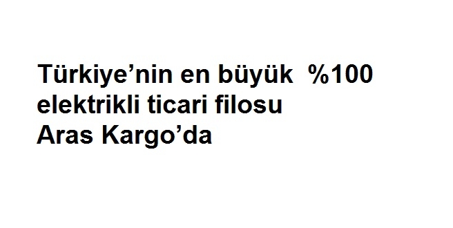 Türkiye’nin en büyük  %100 elektrikli ticari filosu Aras Kargo’da