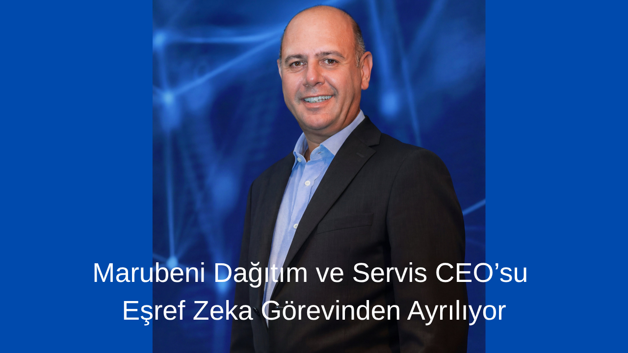 Marubeni Dağıtım ve Servis CEO’su Eşref Zeka Görevinden Ayrılıyor